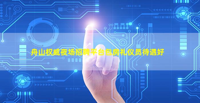 舟山权威夜场招聘平台包房礼仪员待遇好